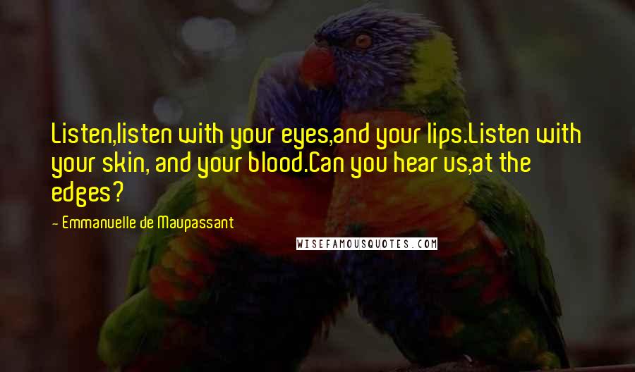 Emmanuelle De Maupassant Quotes: Listen,listen with your eyes,and your lips.Listen with your skin, and your blood.Can you hear us,at the edges?