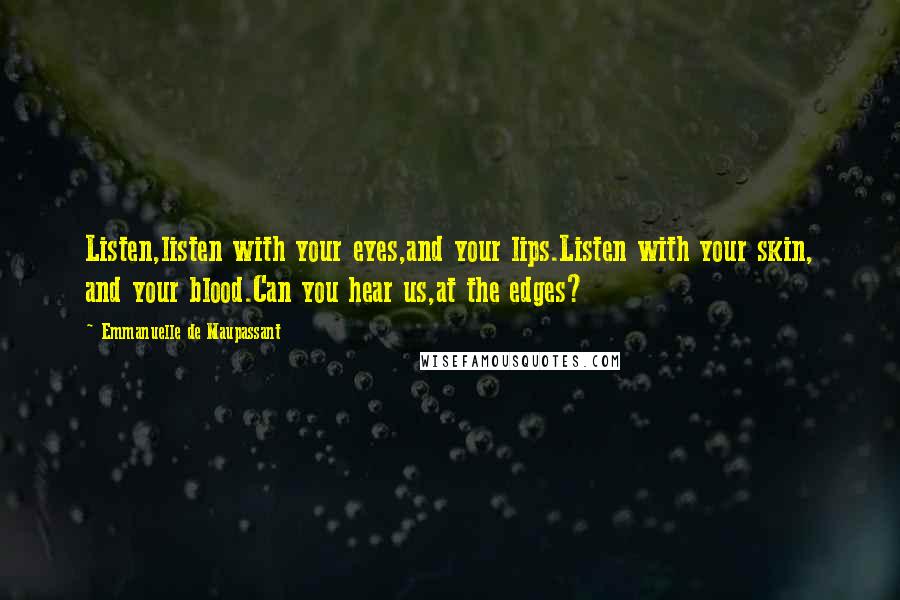 Emmanuelle De Maupassant Quotes: Listen,listen with your eyes,and your lips.Listen with your skin, and your blood.Can you hear us,at the edges?