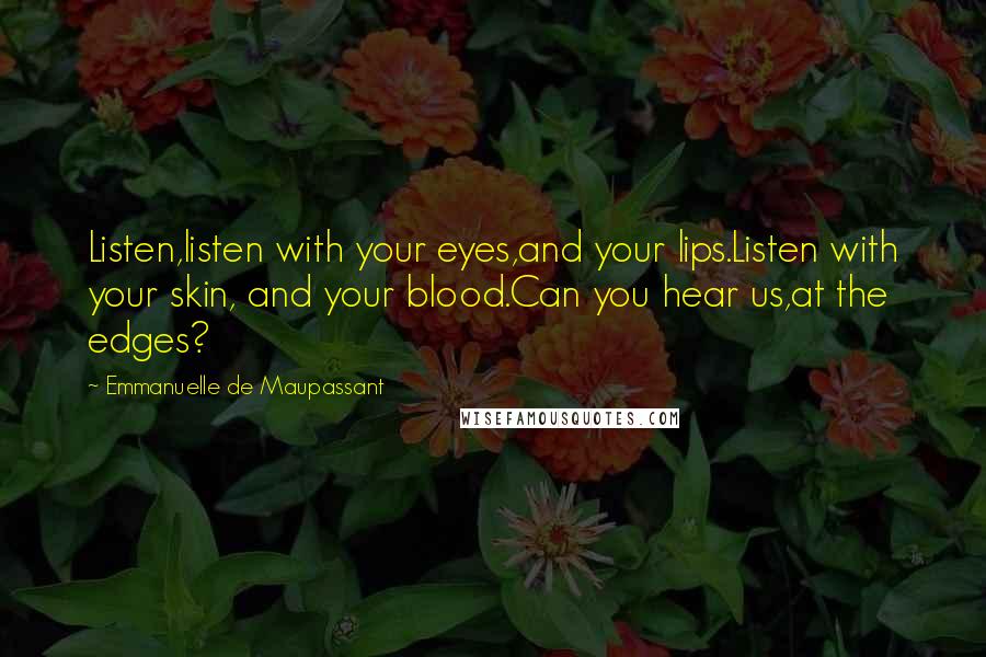 Emmanuelle De Maupassant Quotes: Listen,listen with your eyes,and your lips.Listen with your skin, and your blood.Can you hear us,at the edges?