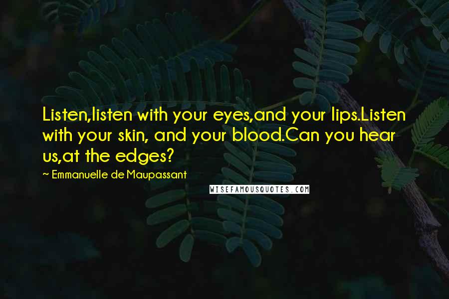 Emmanuelle De Maupassant Quotes: Listen,listen with your eyes,and your lips.Listen with your skin, and your blood.Can you hear us,at the edges?