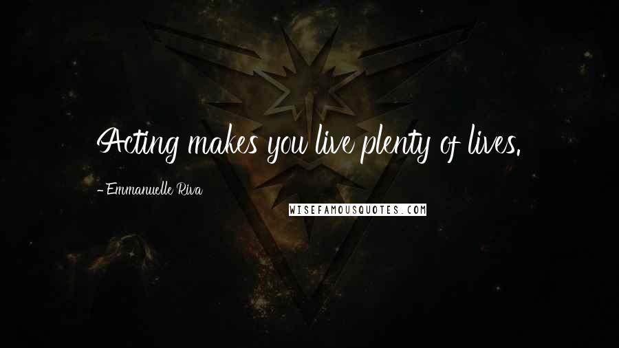 Emmanuelle Riva Quotes: Acting makes you live plenty of lives.