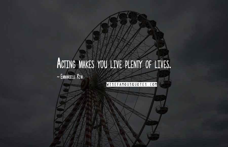 Emmanuelle Riva Quotes: Acting makes you live plenty of lives.