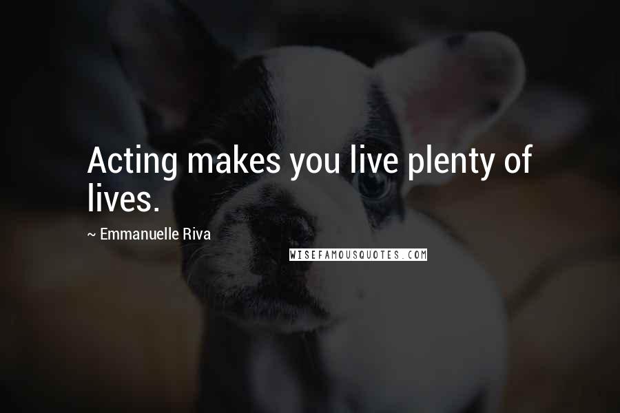 Emmanuelle Riva Quotes: Acting makes you live plenty of lives.
