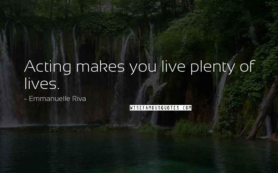 Emmanuelle Riva Quotes: Acting makes you live plenty of lives.
