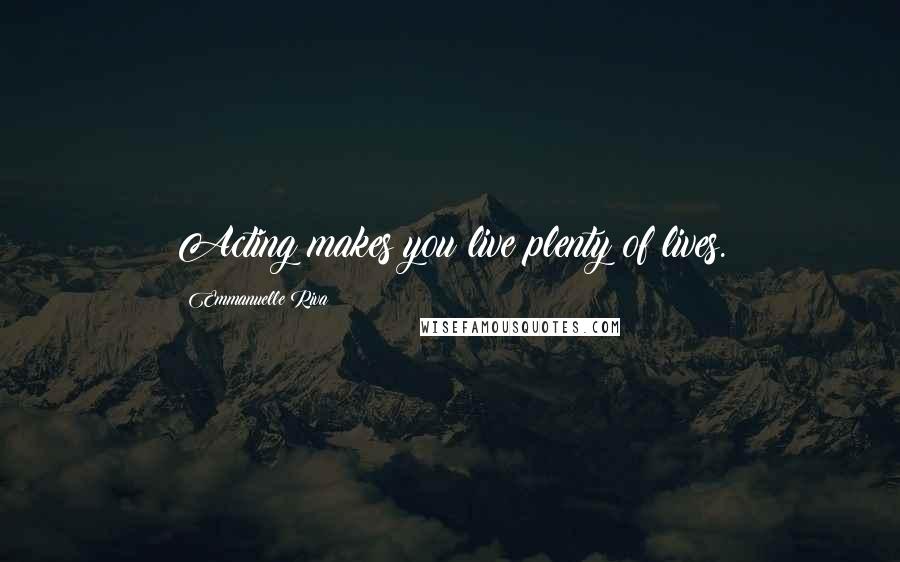 Emmanuelle Riva Quotes: Acting makes you live plenty of lives.