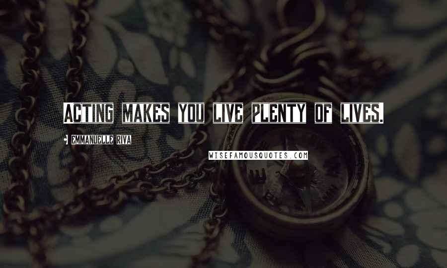 Emmanuelle Riva Quotes: Acting makes you live plenty of lives.