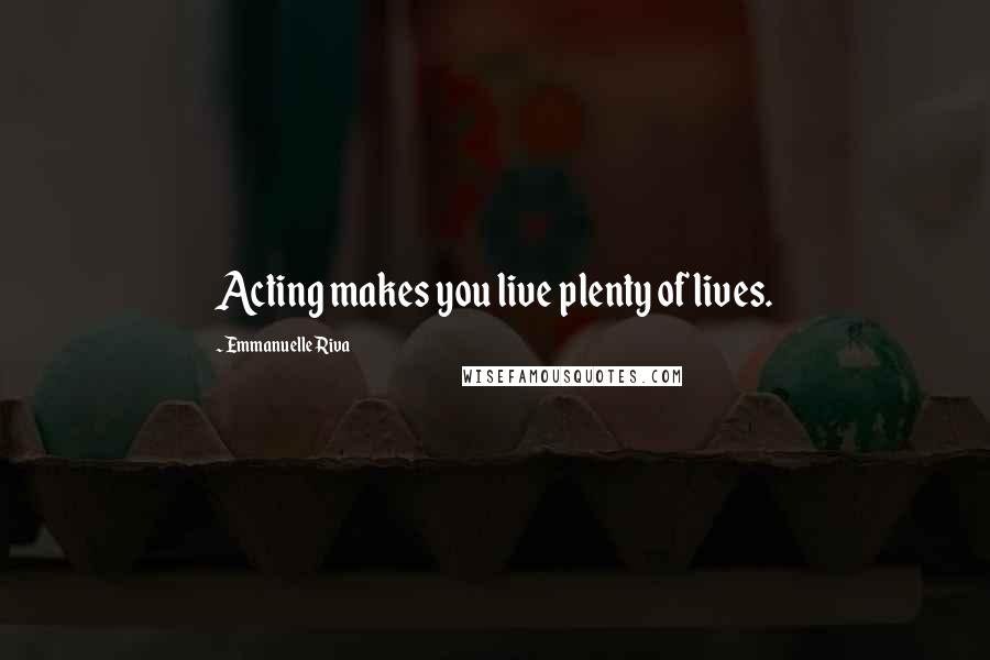 Emmanuelle Riva Quotes: Acting makes you live plenty of lives.