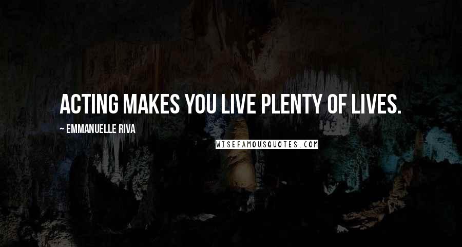 Emmanuelle Riva Quotes: Acting makes you live plenty of lives.