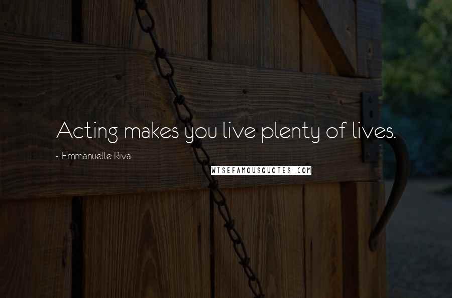 Emmanuelle Riva Quotes: Acting makes you live plenty of lives.