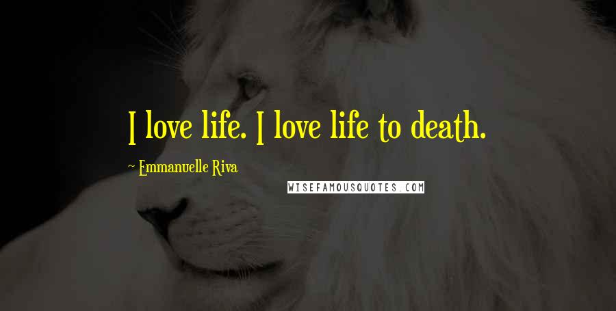 Emmanuelle Riva Quotes: I love life. I love life to death.