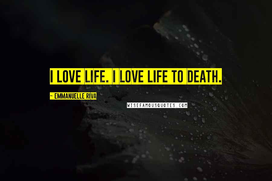 Emmanuelle Riva Quotes: I love life. I love life to death.