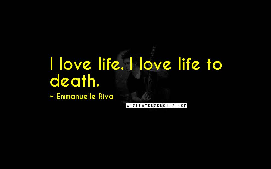 Emmanuelle Riva Quotes: I love life. I love life to death.