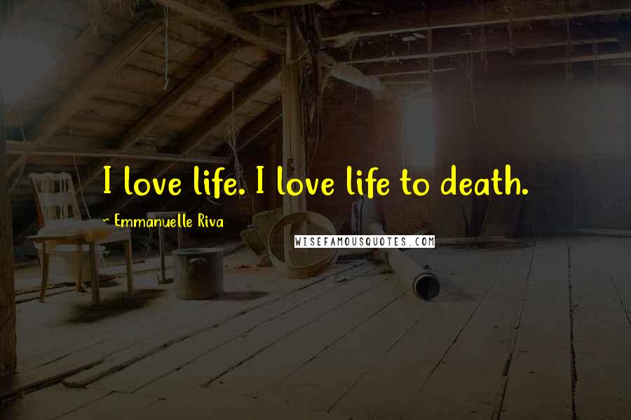 Emmanuelle Riva Quotes: I love life. I love life to death.