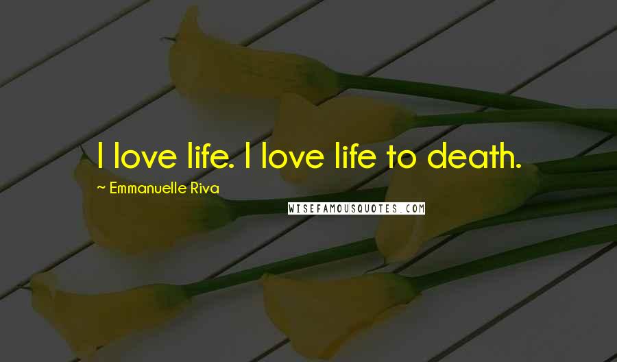 Emmanuelle Riva Quotes: I love life. I love life to death.