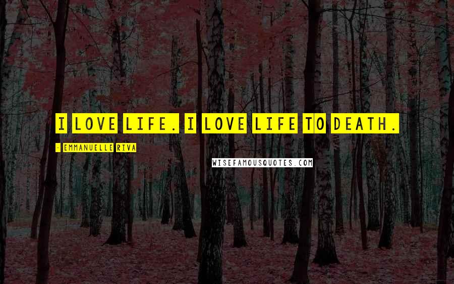 Emmanuelle Riva Quotes: I love life. I love life to death.
