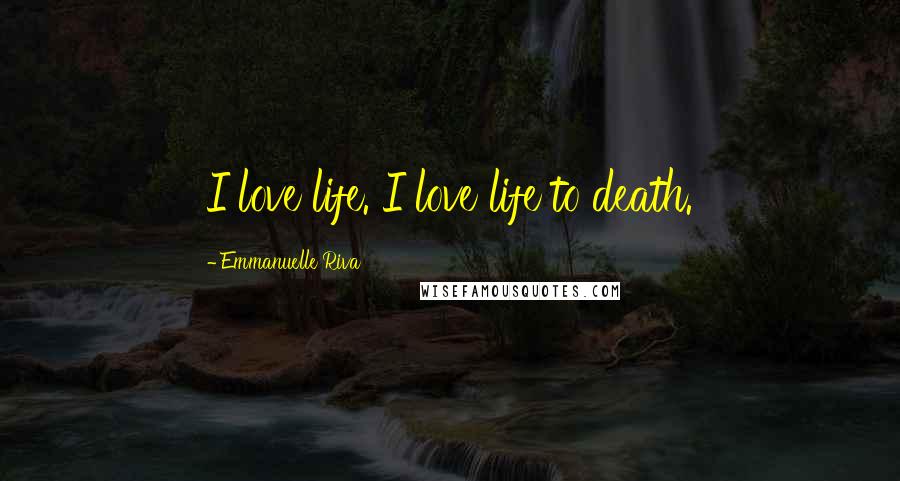 Emmanuelle Riva Quotes: I love life. I love life to death.