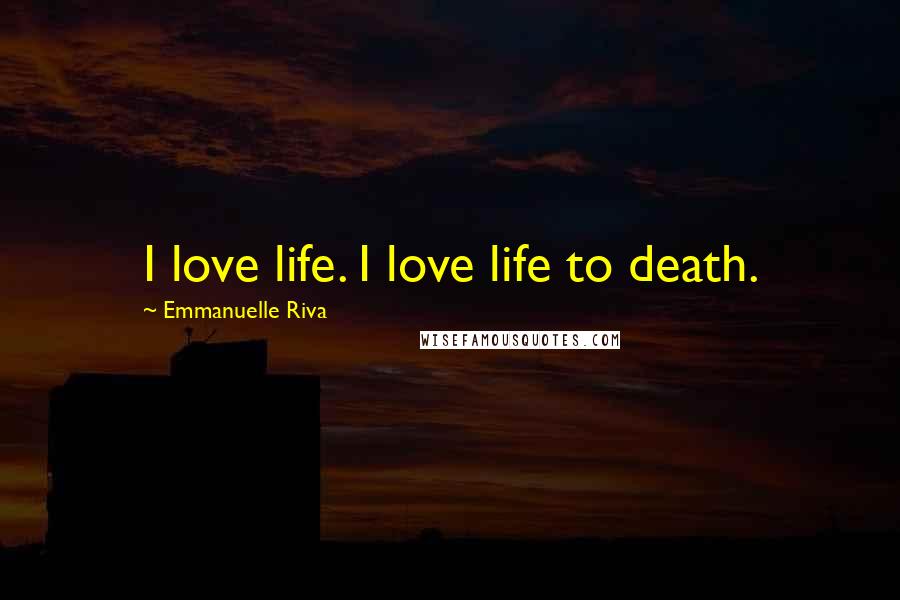 Emmanuelle Riva Quotes: I love life. I love life to death.