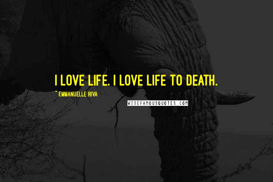 Emmanuelle Riva Quotes: I love life. I love life to death.