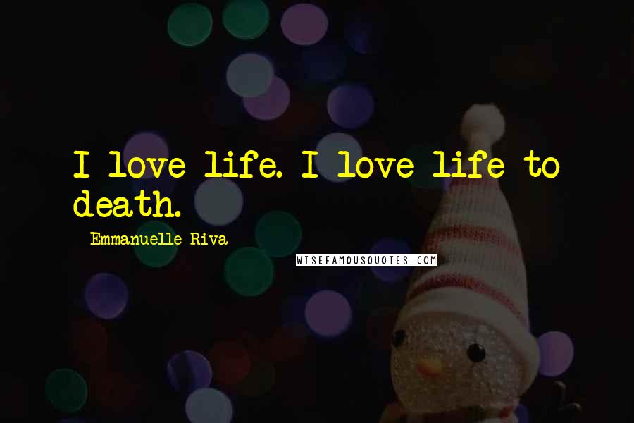 Emmanuelle Riva Quotes: I love life. I love life to death.