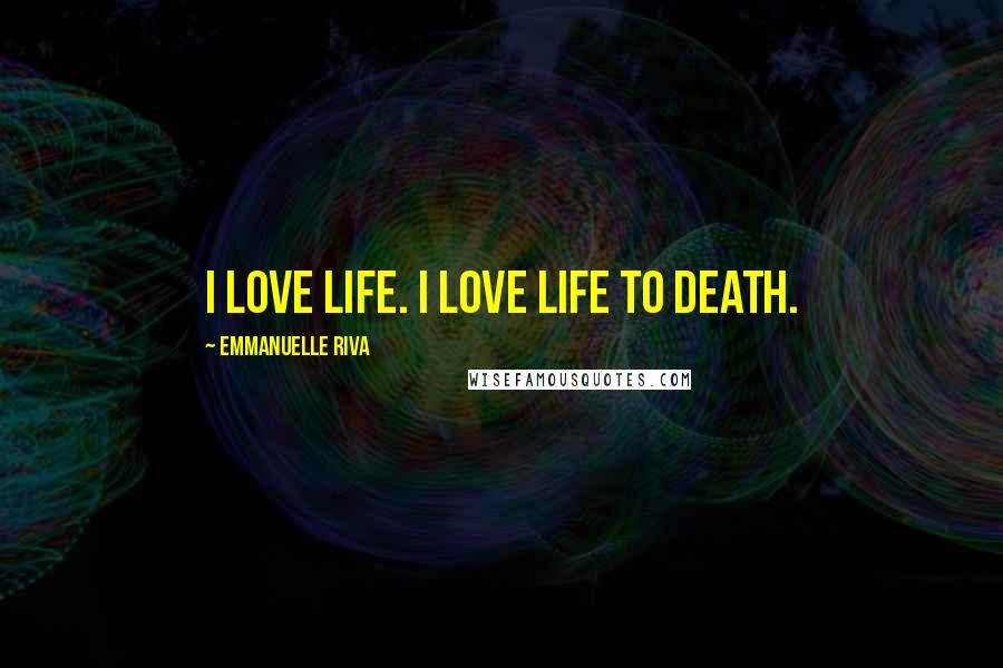 Emmanuelle Riva Quotes: I love life. I love life to death.