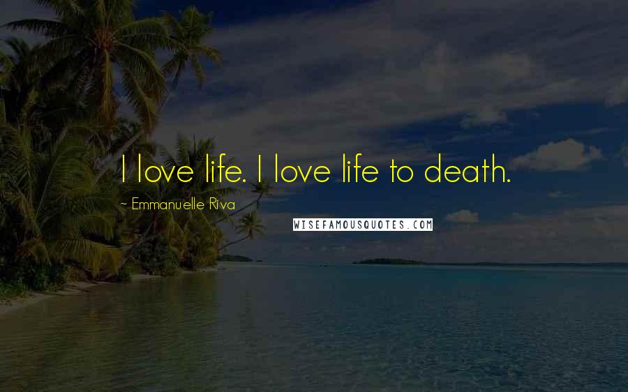 Emmanuelle Riva Quotes: I love life. I love life to death.