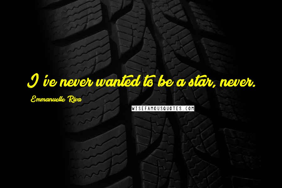 Emmanuelle Riva Quotes: I've never wanted to be a star, never.