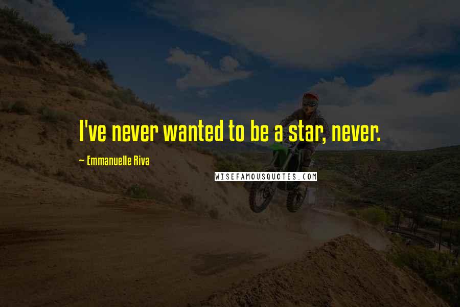 Emmanuelle Riva Quotes: I've never wanted to be a star, never.
