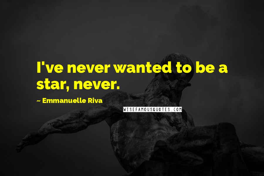Emmanuelle Riva Quotes: I've never wanted to be a star, never.