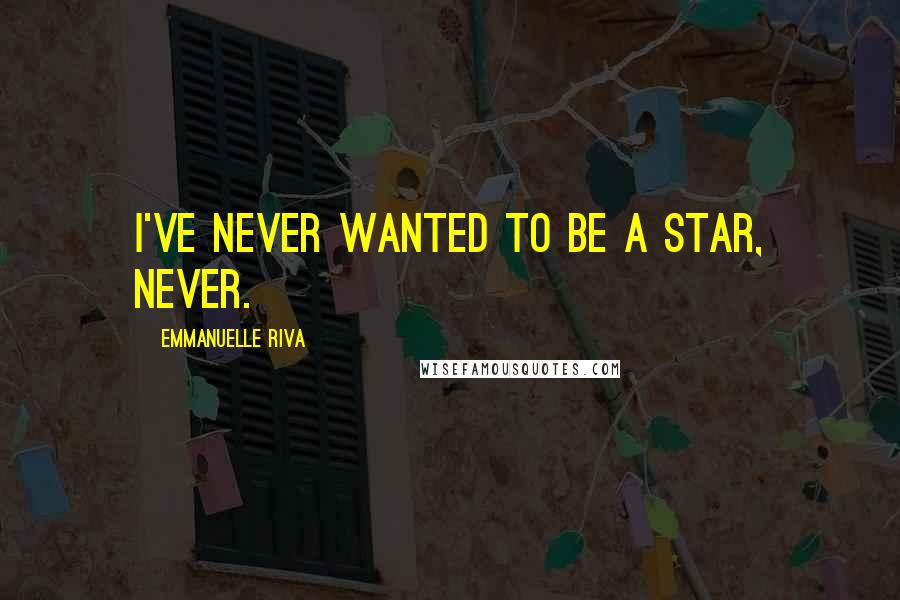 Emmanuelle Riva Quotes: I've never wanted to be a star, never.