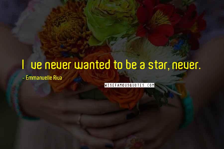 Emmanuelle Riva Quotes: I've never wanted to be a star, never.
