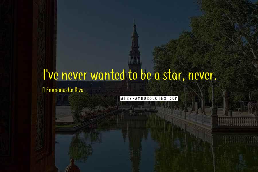 Emmanuelle Riva Quotes: I've never wanted to be a star, never.