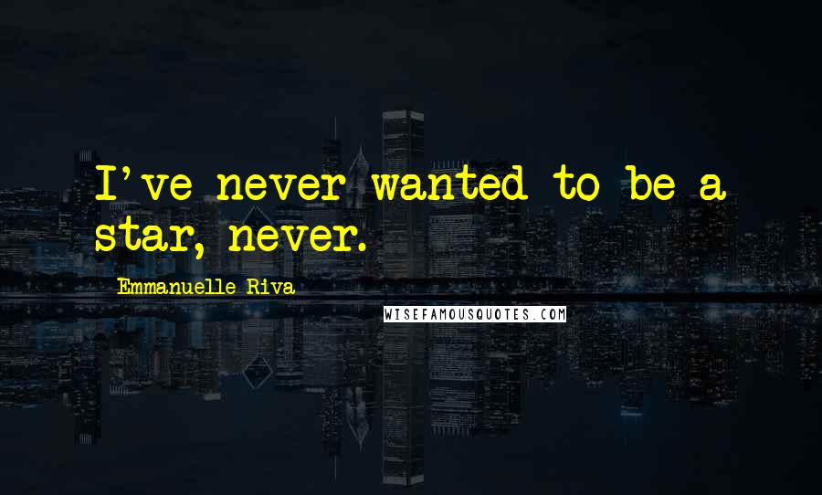 Emmanuelle Riva Quotes: I've never wanted to be a star, never.
