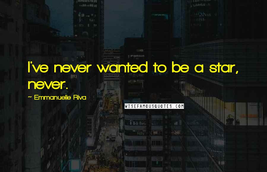 Emmanuelle Riva Quotes: I've never wanted to be a star, never.