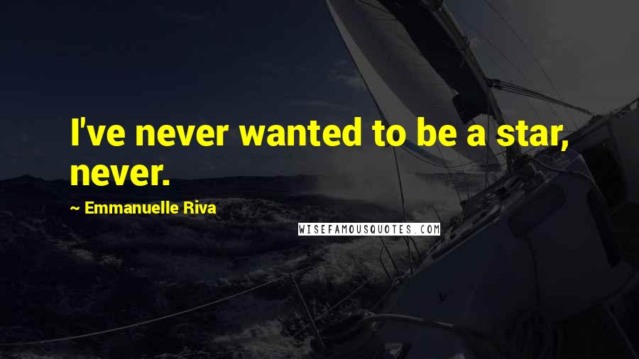 Emmanuelle Riva Quotes: I've never wanted to be a star, never.