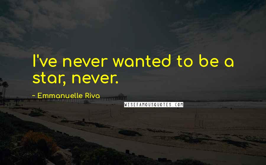 Emmanuelle Riva Quotes: I've never wanted to be a star, never.