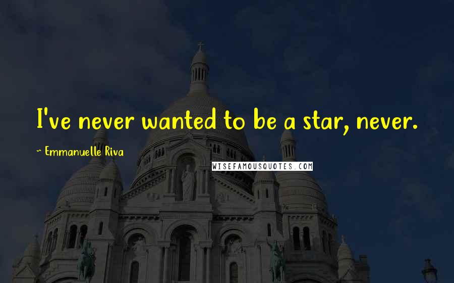 Emmanuelle Riva Quotes: I've never wanted to be a star, never.