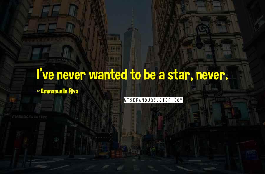 Emmanuelle Riva Quotes: I've never wanted to be a star, never.
