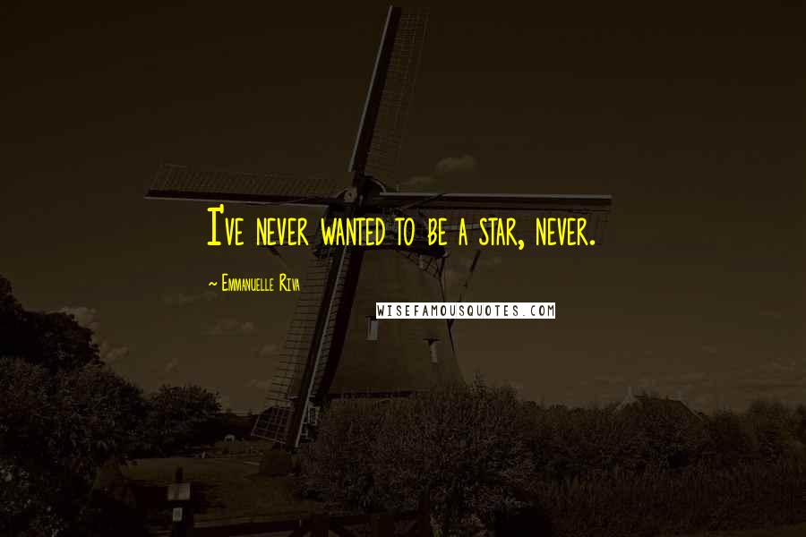 Emmanuelle Riva Quotes: I've never wanted to be a star, never.