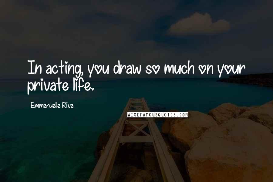 Emmanuelle Riva Quotes: In acting, you draw so much on your private life.