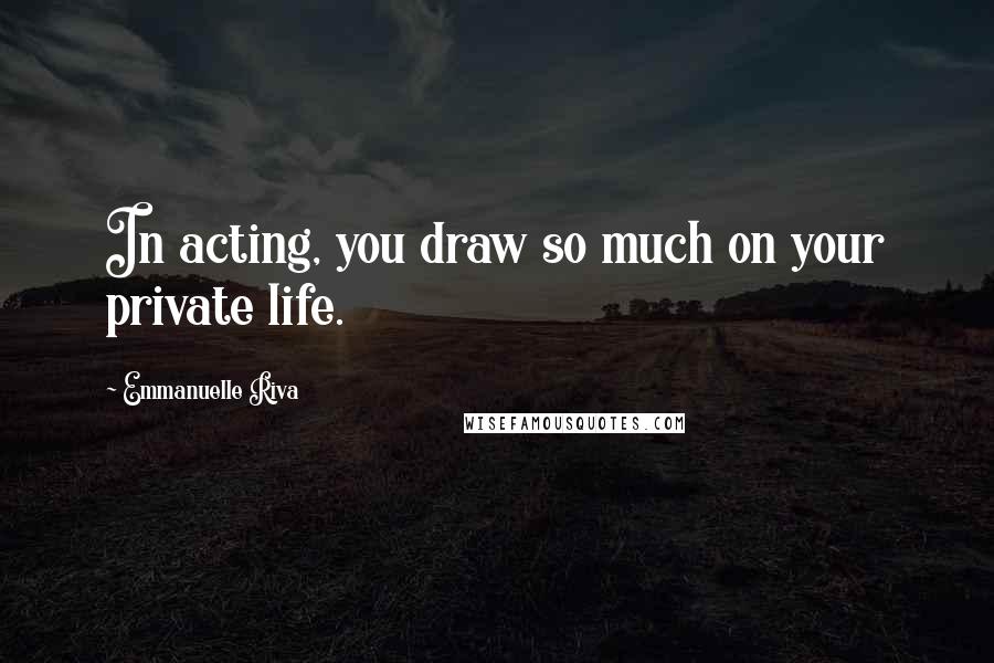 Emmanuelle Riva Quotes: In acting, you draw so much on your private life.