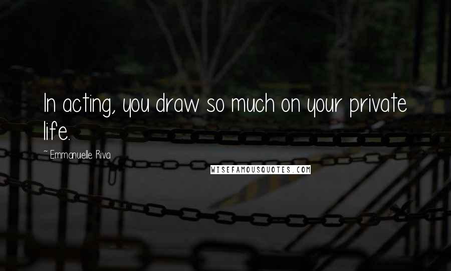 Emmanuelle Riva Quotes: In acting, you draw so much on your private life.