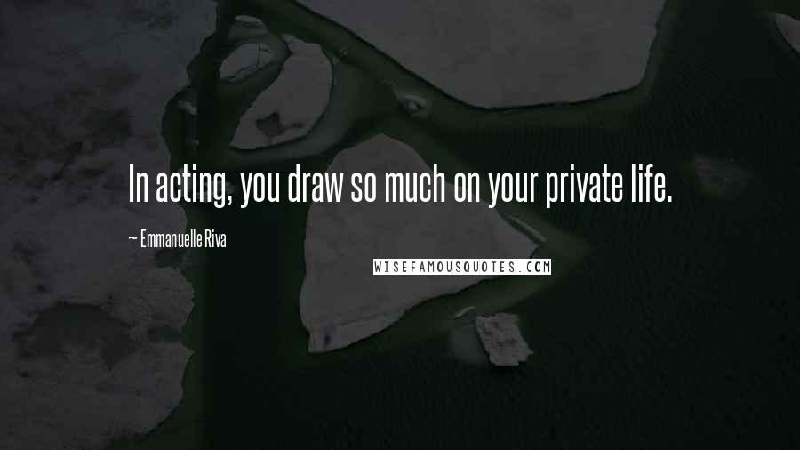 Emmanuelle Riva Quotes: In acting, you draw so much on your private life.