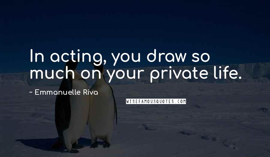 Emmanuelle Riva Quotes: In acting, you draw so much on your private life.