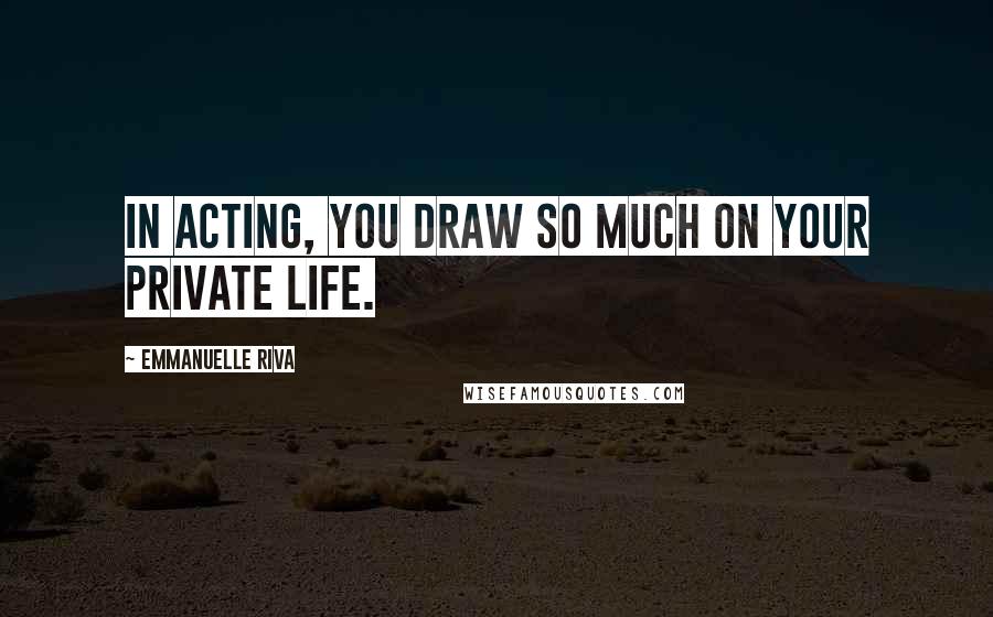 Emmanuelle Riva Quotes: In acting, you draw so much on your private life.