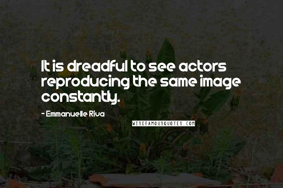 Emmanuelle Riva Quotes: It is dreadful to see actors reproducing the same image constantly.