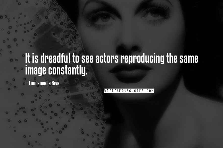 Emmanuelle Riva Quotes: It is dreadful to see actors reproducing the same image constantly.