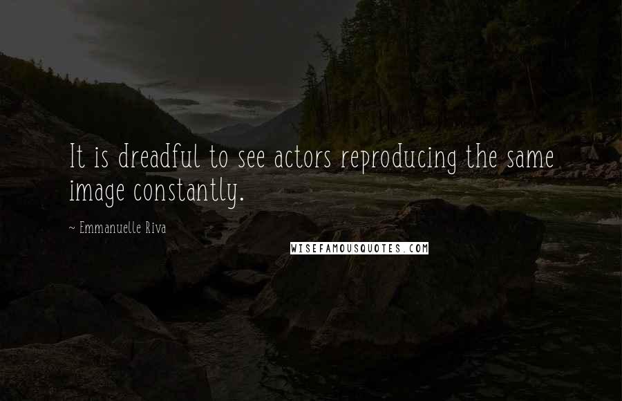 Emmanuelle Riva Quotes: It is dreadful to see actors reproducing the same image constantly.