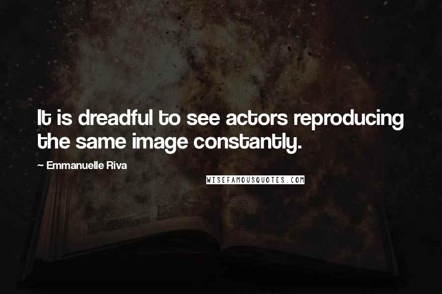 Emmanuelle Riva Quotes: It is dreadful to see actors reproducing the same image constantly.