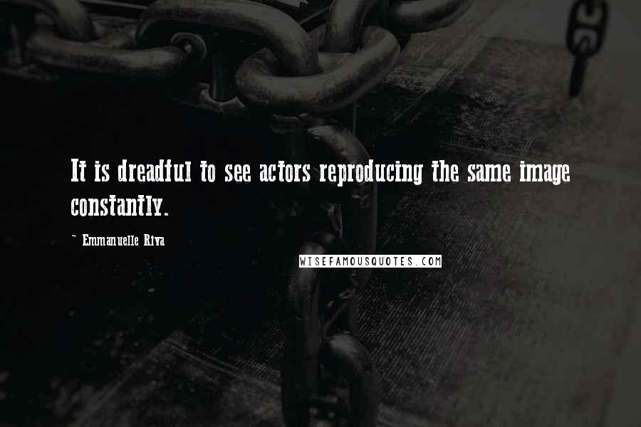 Emmanuelle Riva Quotes: It is dreadful to see actors reproducing the same image constantly.