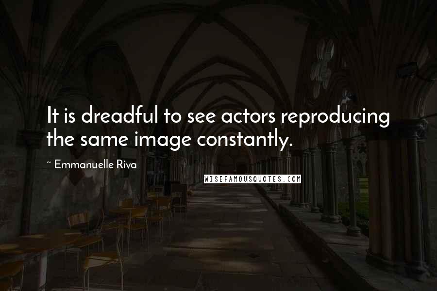 Emmanuelle Riva Quotes: It is dreadful to see actors reproducing the same image constantly.